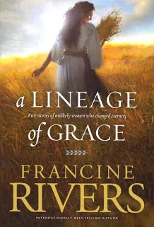 A Lineage of Grace: Biblical Stories of 5 Women in the Lineage of Jesus - Tamar, Rahab, Ruth, Bathsheba, & Mary (Historical Christian Fiction with In-Depth Bible Studies) by Francine Rivers